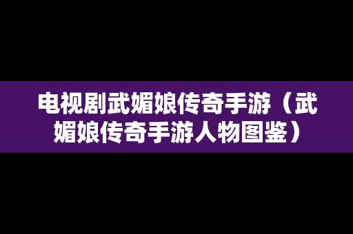 电视剧武媚娘传奇手游（武媚娘传奇手游人物图鉴）