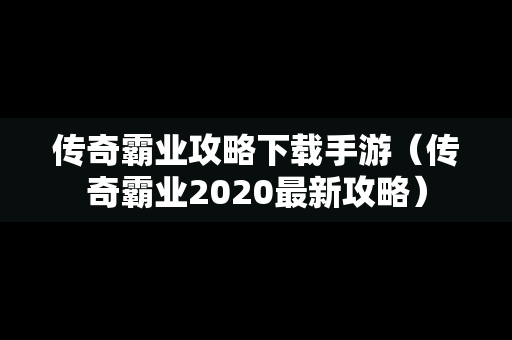 传奇霸业攻略下载手游（传奇霸业2020最新攻略）