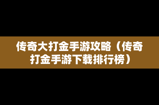 传奇大打金手游攻略（传奇打金手游下载排行榜）