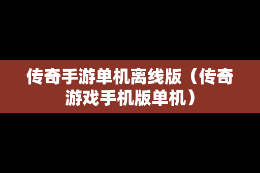 传奇手游单机离线版（传奇游戏手机版单机）