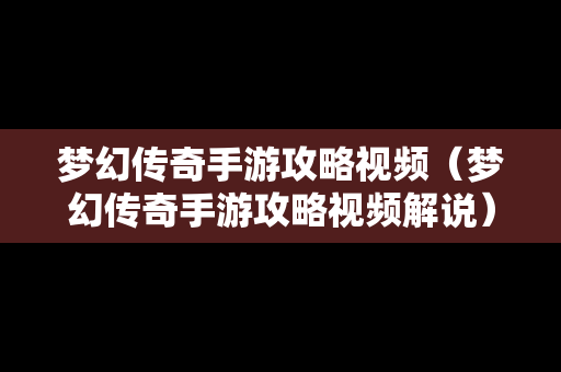梦幻传奇手游攻略视频（梦幻传奇手游攻略视频解说）