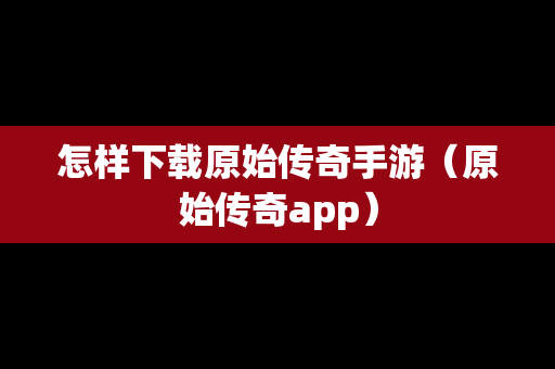 怎样下载原始传奇手游（原始传奇app）
