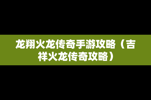 龙翔火龙传奇手游攻略（吉祥火龙传奇攻略）