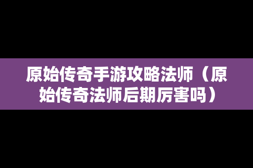 原始传奇手游攻略法师（原始传奇法师后期厉害吗）