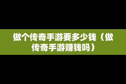 做个传奇手游要多少钱（做传奇手游赚钱吗）