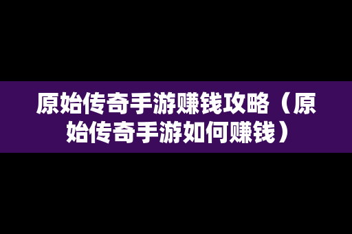 原始传奇手游赚钱攻略（原始传奇手游如何赚钱）