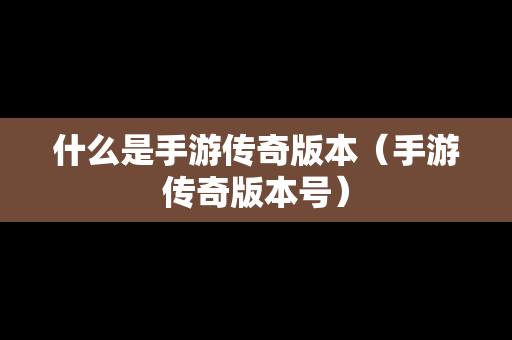什么是手游传奇版本（手游传奇版本号）