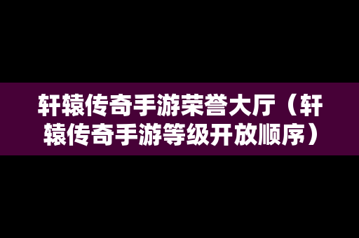 轩辕传奇手游荣誉大厅（轩辕传奇手游等级开放顺序）
