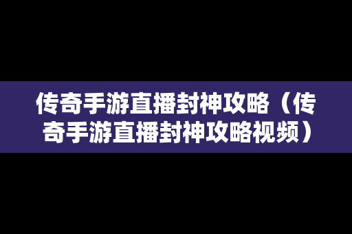 传奇手游直播封神攻略（传奇手游直播封神攻略视频）