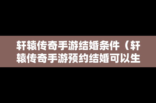 轩辕传奇手游结婚条件（轩辕传奇手游预约结婚可以生孩子吗）