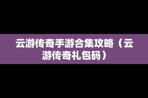 云游传奇手游合集攻略（云游传奇礼包码）