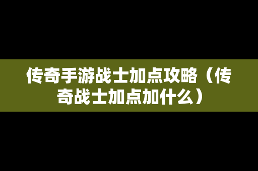 传奇手游战士加点攻略（传奇战士加点加什么）