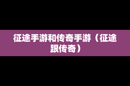 征途手游和传奇手游（征途跟传奇）