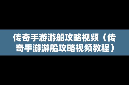 传奇手游游船攻略视频（传奇手游游船攻略视频教程）