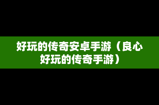 好玩的传奇安卓手游（良心好玩的传奇手游）