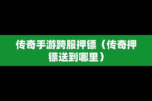 传奇手游跨服押镖（传奇押镖送到哪里）