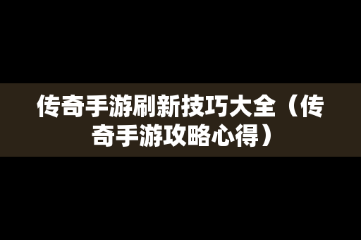 传奇手游刷新技巧大全（传奇手游攻略心得）