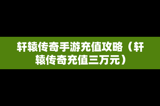 轩辕传奇手游充值攻略（轩辕传奇充值三万元）