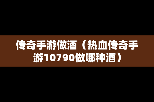 传奇手游做酒（热血传奇手游10790做哪种酒）