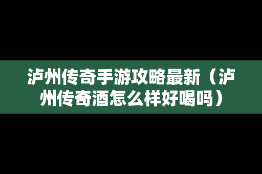泸州传奇手游攻略最新（泸州传奇酒怎么样好喝吗）