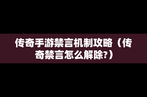 传奇手游禁言机制攻略（传奇禁言怎么解除?）