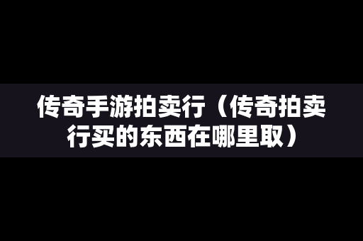 传奇手游拍卖行（传奇拍卖行买的东西在哪里取）