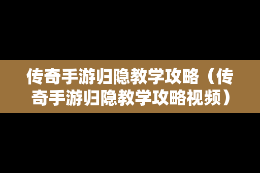 传奇手游归隐教学攻略（传奇手游归隐教学攻略视频）