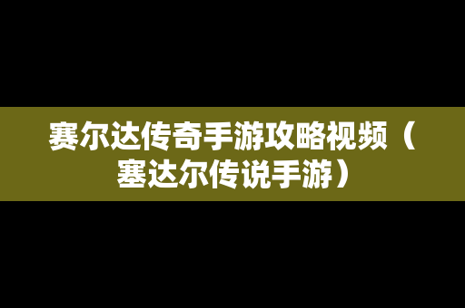 赛尔达传奇手游攻略视频（塞达尔传说手游）
