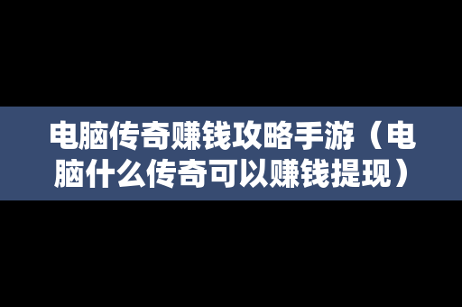 电脑传奇赚钱攻略手游（电脑什么传奇可以赚钱提现）