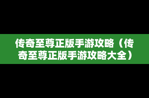 传奇至尊正版手游攻略（传奇至尊正版手游攻略大全）