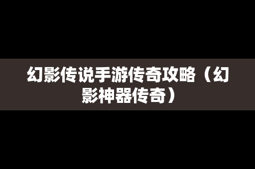 幻影传说手游传奇攻略（幻影神器传奇）