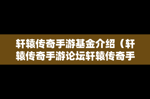 轩辕传奇手游基金介绍（轩辕传奇手游论坛轩辕传奇手游平民攻略介绍）