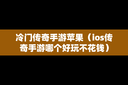 冷门传奇手游苹果（ios传奇手游哪个好玩不花钱）