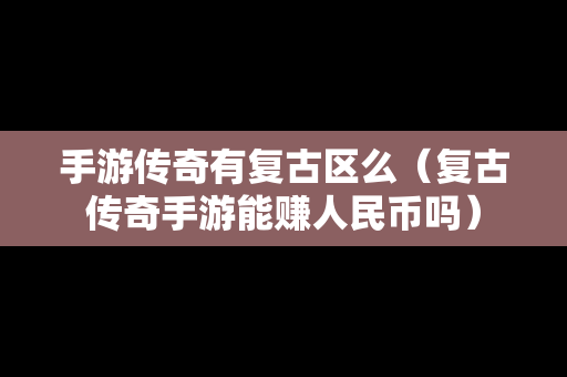 手游传奇有复古区么（复古传奇手游能赚人民币吗）