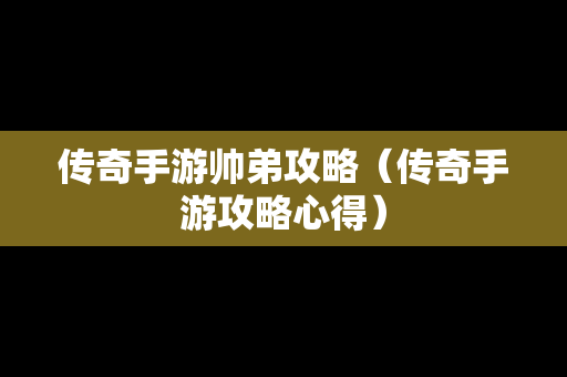 传奇手游帅弟攻略（传奇手游攻略心得）