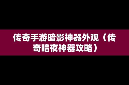 传奇手游暗影神器外观（传奇暗夜神器攻略）