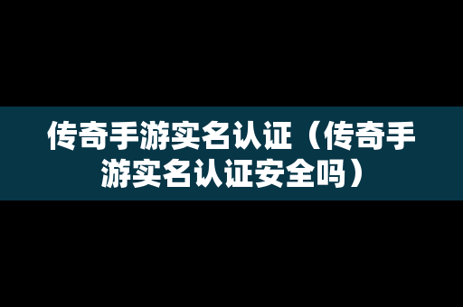 传奇手游实名认证（传奇手游实名认证安全吗）