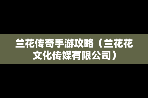 兰花传奇手游攻略（兰花花文化传媒有限公司）