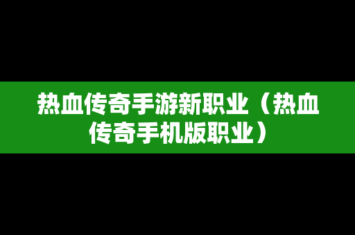 热血传奇手游新职业（热血传奇手机版职业）