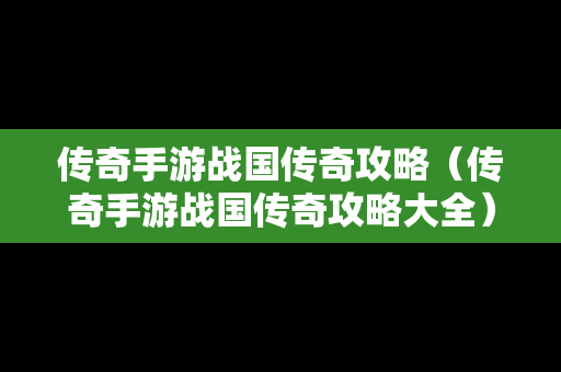 传奇手游战国传奇攻略（传奇手游战国传奇攻略大全）