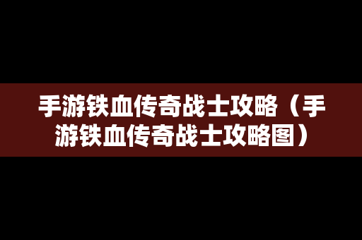 手游铁血传奇战士攻略（手游铁血传奇战士攻略图）