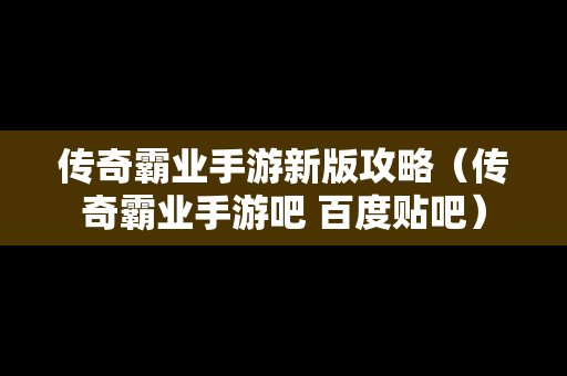传奇霸业手游新版攻略（传奇霸业手游吧 百度贴吧）
