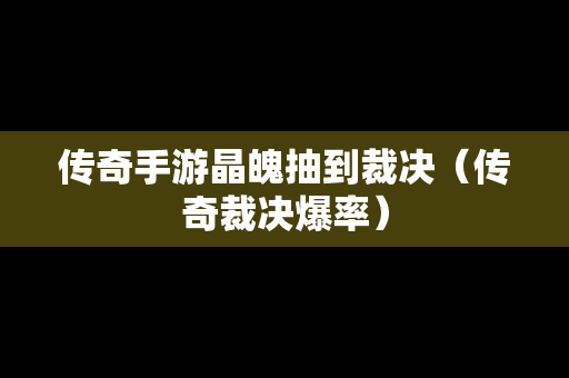 传奇手游晶魄抽到裁决（传奇裁决爆率）