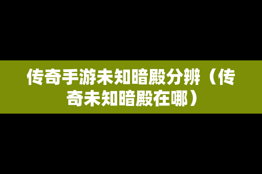 传奇手游未知暗殿分辨（传奇未知暗殿在哪）
