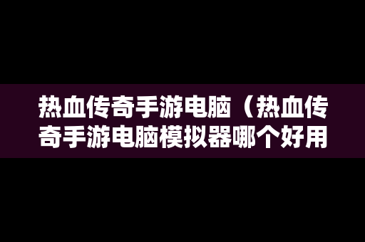 热血传奇手游电脑（热血传奇手游电脑模拟器哪个好用）