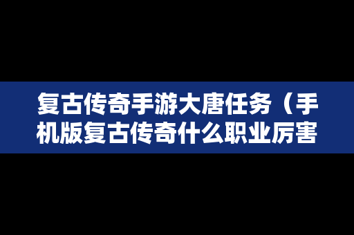 复古传奇手游大唐任务（手机版复古传奇什么职业厉害）