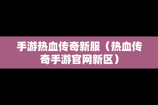 手游热血传奇新服（热血传奇手游官网新区）