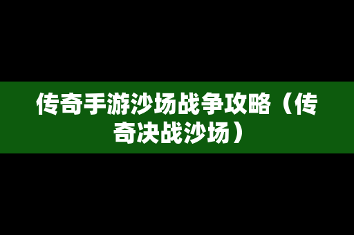 传奇手游沙场战争攻略（传奇决战沙场）