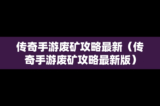 传奇手游废矿攻略最新（传奇手游废矿攻略最新版）