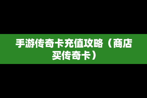 手游传奇卡充值攻略（商店买传奇卡）